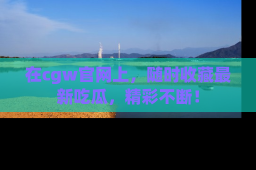 在cgw官网上,随时收藏最新吃瓜,精彩不断!