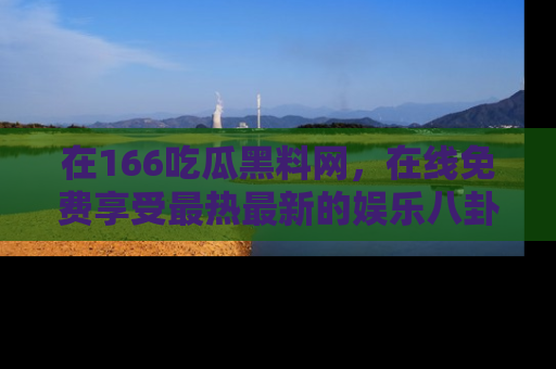 在166吃瓜黑料网,在线免费享受最热最新的娱乐八卦!