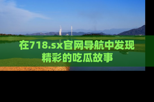 在718.sx官网导航中发现精彩的吃瓜故事