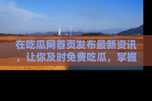 在吃瓜网首页发布最新资讯,让你及时免费吃瓜,掌握热点!