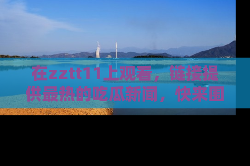 在zztt11上观看,链接提供最热的吃瓜新闻,快来围观!