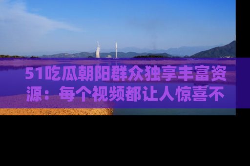51吃瓜朝阳群众独享丰富资源:每个视频都让人惊喜不已!