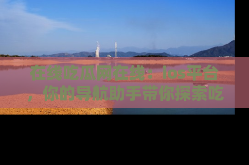 在线吃瓜网在线:ios平台,你的导航助手带你探索吃瓜新天地!
