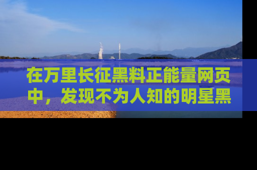 在万里长征黑料正能量网页中,发现不为人知的明星黑料与积极能量