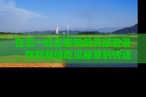 在五一吃瓜官网网页版登录,找到超值吃瓜秘笈的传送门!