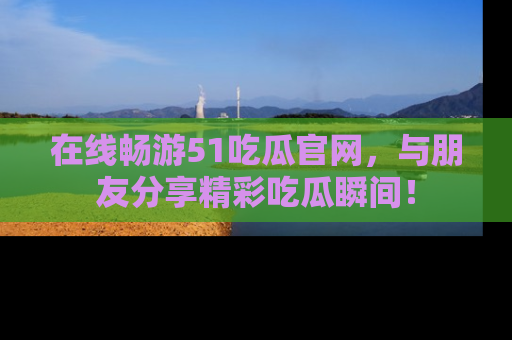 在线畅游51吃瓜官网,与朋友分享精彩吃瓜瞬间!