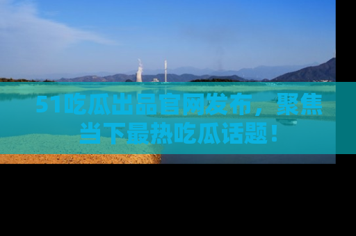 51吃瓜出品官网发布,聚焦当下最热吃瓜话题!