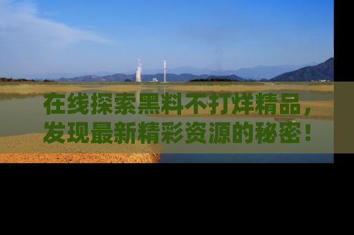 在线探索黑料不打烊精品,发现最新精彩资源的秘密!