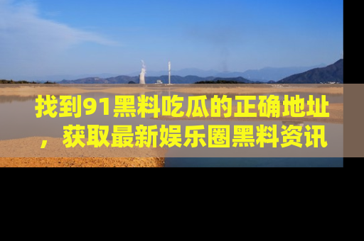 找到91黑料吃瓜的正确地址,获取最新娱乐圈黑料资讯
