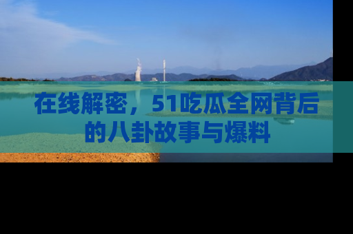 在线解密,51吃瓜全网背后的八卦故事与爆料