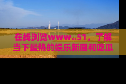 在线浏览www..51,了解当下最热的娱乐新闻和吃瓜话题