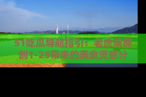 51吃瓜导航指引:老虎菜原创1-25带来的美食灵感分享