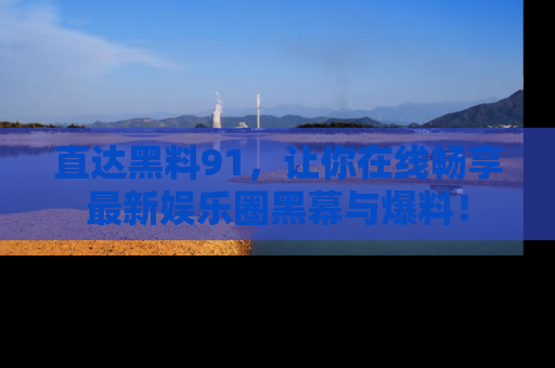 直达黑料91,让你在线畅享最新娱乐圈黑幕与爆料!