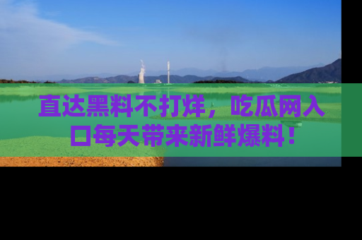 直达黑料不打烊,吃瓜网入口每天带来新鲜爆料!