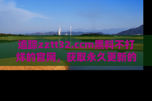 追踪zztt32.ccm黑料不打烊的官网,获取永久更新的娱乐圈内幕,做个资深吃瓜群众!
