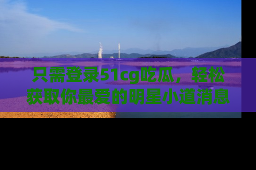 只需登录51cg吃瓜,轻松获取你最爱的明星小道消息!