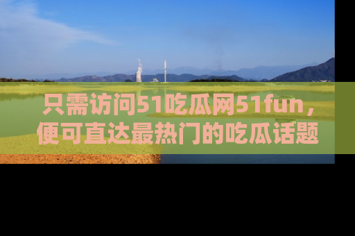只需访问51吃瓜网51fun,便可直达最热门的吃瓜话题和资讯