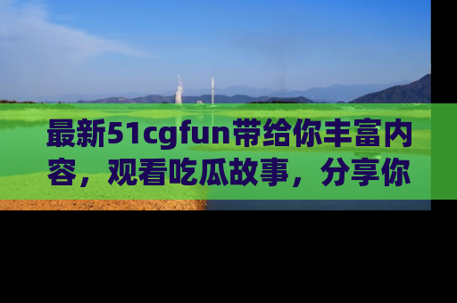 最新51cgfun带给你丰富内容,观看吃瓜故事,分享你的感受!