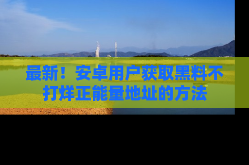 最新!安卓用户获取黑料不打烊正能量地址的方法