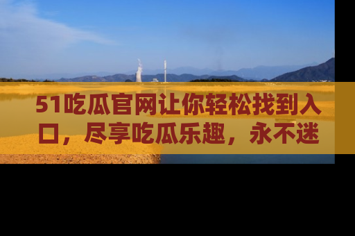 51吃瓜官网让你轻松找到入口，尽享吃瓜乐趣，永不迷路！