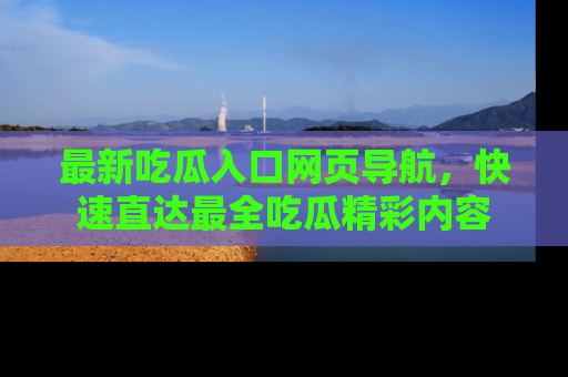 最新吃瓜入口网页导航,快速直达最全吃瓜精彩内容
