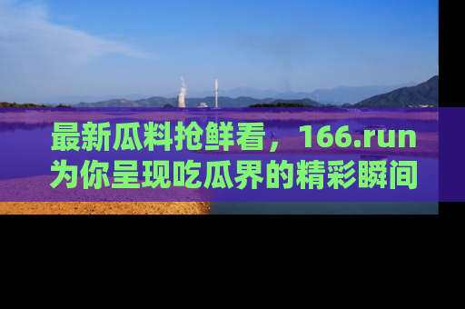 最新瓜料抢鲜看,166.run为你呈现吃瓜界的精彩瞬间!