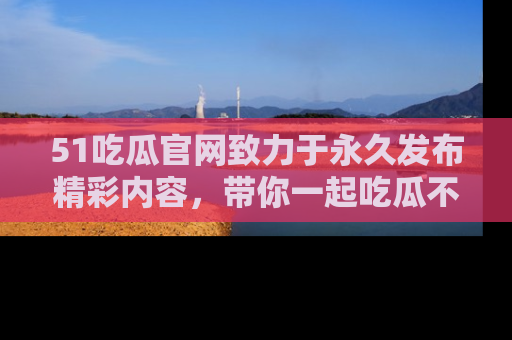 51吃瓜官网致力于永久发布精彩内容,带你一起吃瓜不停歇!