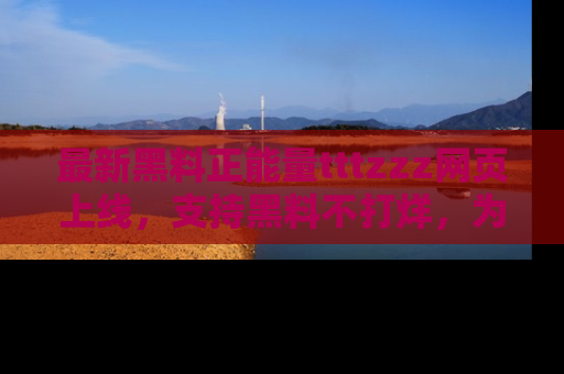 最新黑料正能量tttzzz网页上线,支持黑料不打烊,为你呈现丰富多彩的社会热议!