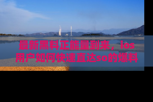 最新黑料正能量到来，ios用户如何快速直达so的爆料？