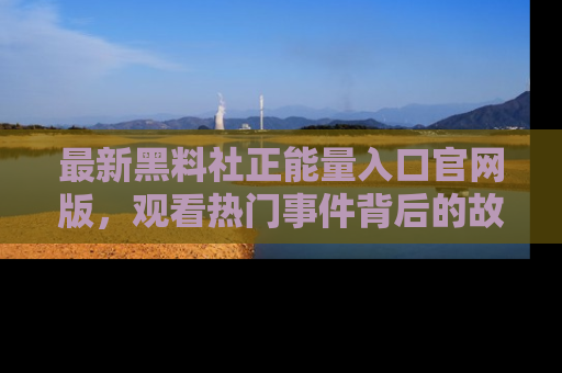 最新黑料社正能量入口官网版，观看热门事件背后的故事
