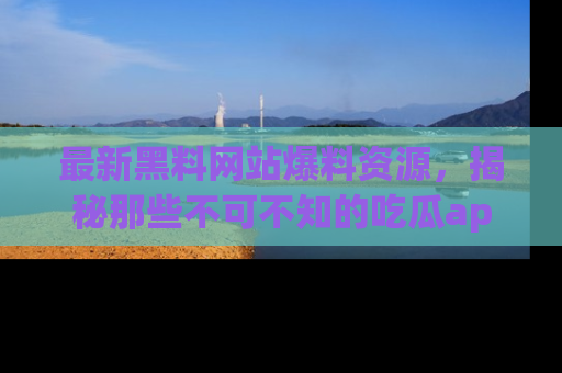 最新黑料网站爆料资源,揭秘那些不可不知的吃瓜app!