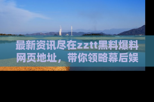 最新资讯尽在zztt黑料爆料网页地址，带你领略幕后娱乐圈的精彩瞬间！